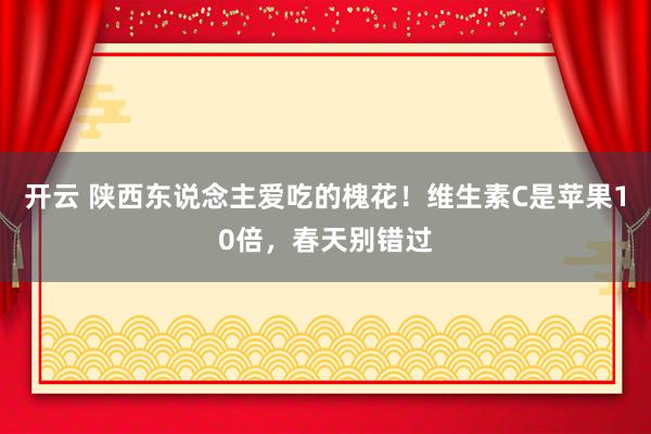 开云 陕西东说念主爱吃的槐花！维生素C是苹果10倍，春天别错过