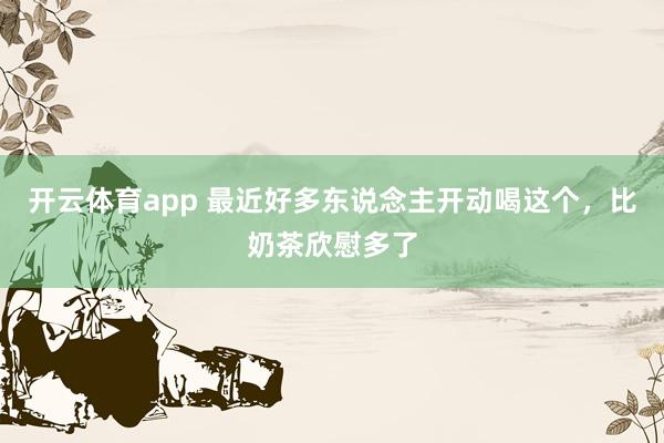 开云体育app 最近好多东说念主开动喝这个，比奶茶欣慰多了