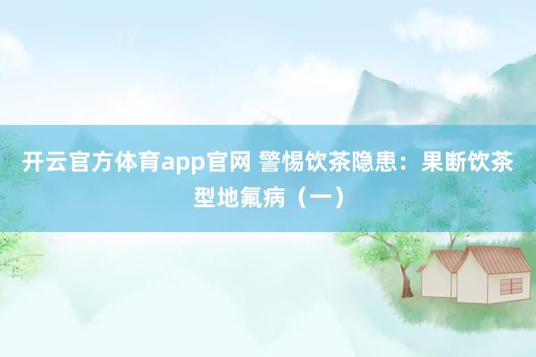 开云官方体育app官网 警惕饮茶隐患：果断饮茶型地氟病（一）