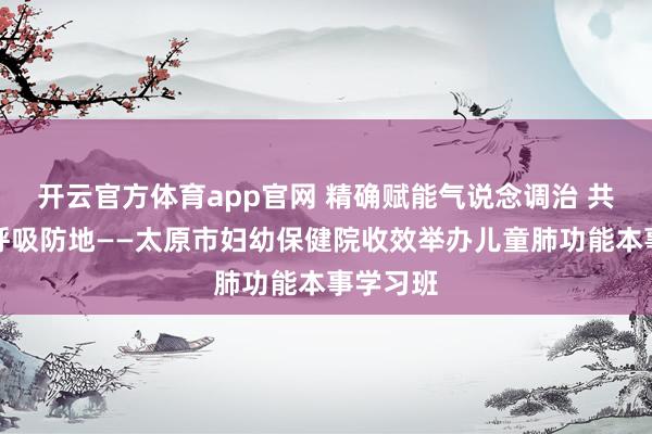开云官方体育app官网 精确赋能气说念调治 共筑儿童呼吸防地——太原市妇幼保健院收效举办儿童肺功能本事学习班