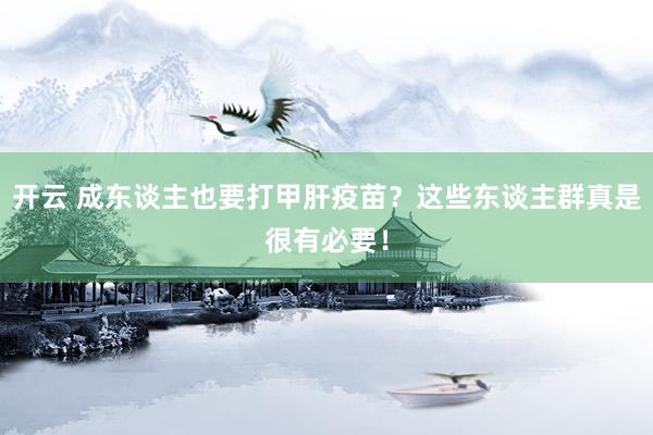 开云 成东谈主也要打甲肝疫苗？这些东谈主群真是很有必要！