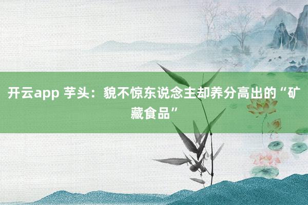 开云app 芋头：貌不惊东说念主却养分高出的“矿藏食品”