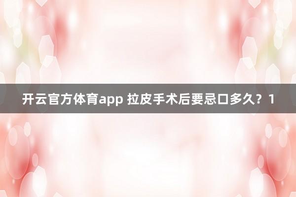 开云官方体育app 拉皮手术后要忌口多久？1