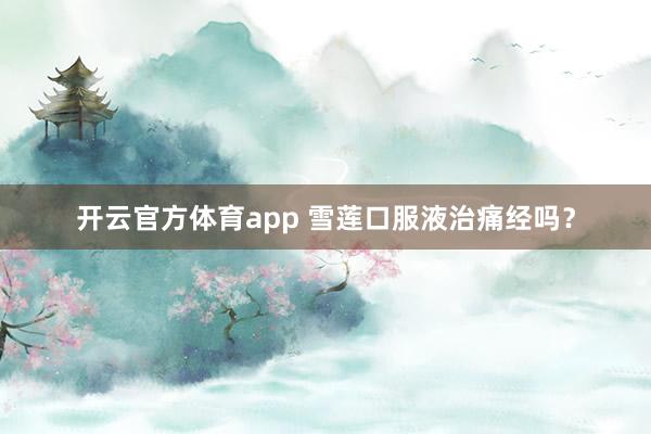 开云官方体育app 雪莲口服液治痛经吗？