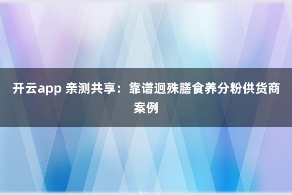 开云app 亲测共享：靠谱迥殊膳食养分粉供货商案例