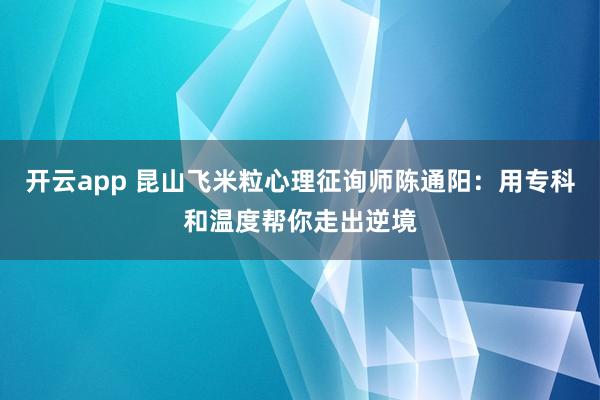 开云app 昆山飞米粒心理征询师陈通阳：用专科和温度帮你走出逆境