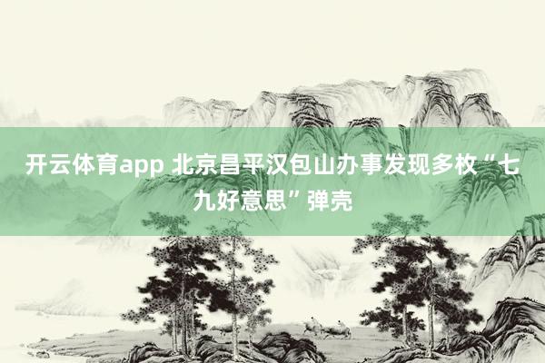 开云体育app 北京昌平汉包山办事发现多枚“七九好意思”弹壳
