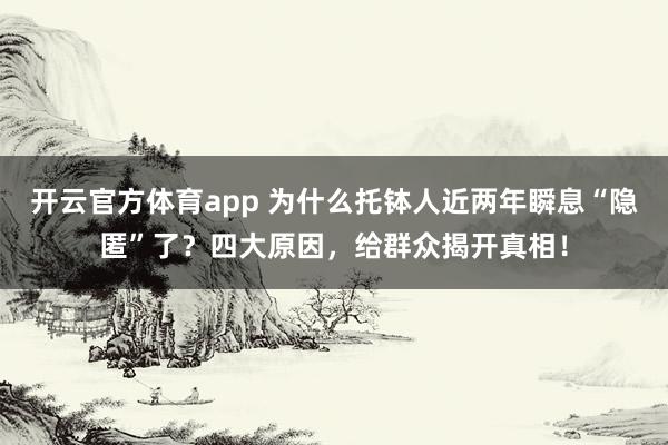 开云官方体育app 为什么托钵人近两年瞬息“隐匿”了？四大原因，给群众揭开真相！