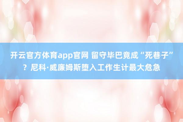 开云官方体育app官网 留守毕巴竟成“死巷子”？尼科·威廉姆斯堕入工作生计最大危急