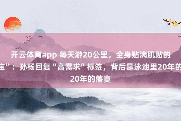 开云体育app 每天游20公里，全身贴满肌贴的“宝宝”：孙杨回复“高需求”标签，背后是泳池里20年的落寞