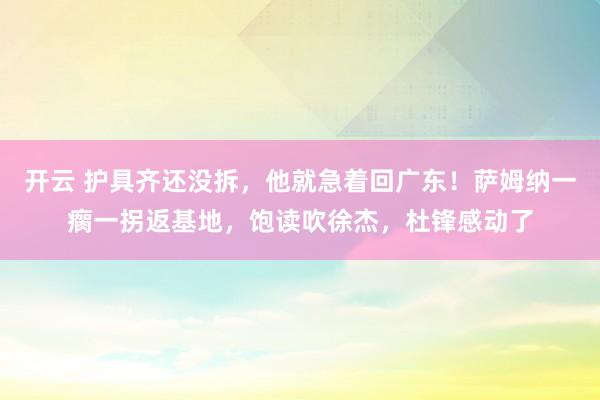 开云 护具齐还没拆，他就急着回广东！萨姆纳一瘸一拐返基地，饱读吹徐杰，杜锋感动了