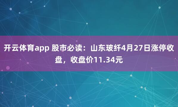 开云体育app 股市必读：山东玻纤4月27日涨停收盘，收盘价11.34元