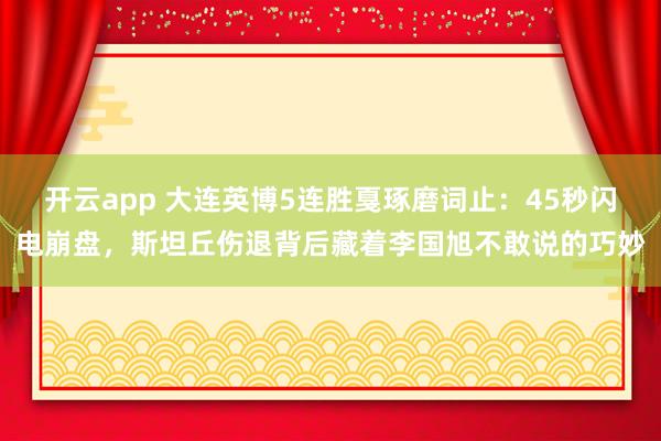 开云app 大连英博5连胜戛琢磨词止：45秒闪电崩盘，斯坦丘伤退背后藏着李国旭不敢说的巧妙
