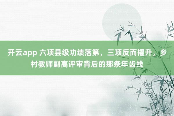 开云app 六项县级功绩落第，三项反而擢升，乡村教师副高评审背后的那条年齿线
