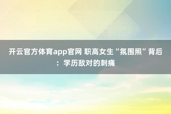 开云官方体育app官网 职高女生“氛围照”背后：学历敌对的刺痛