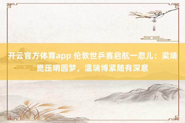 开云官方体育app 伦敦世乒赛启航一忽儿：梁靖崑压哨圆梦，温瑞博紧随有深意