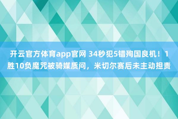 开云官方体育app官网 34秒犯5错殉国良机！1胜10负魔咒被骑媒质问，米切尔赛后未主动担责