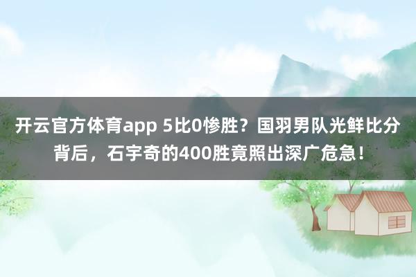 开云官方体育app 5比0惨胜？国羽男队光鲜比分背后，石宇奇的400胜竟照出深广危急！