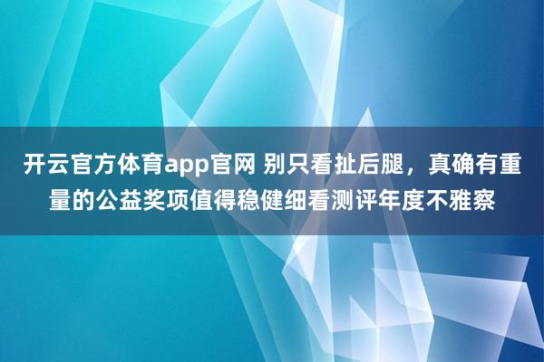 开云官方体育app官网 别只看扯后腿，真确有重量的公益奖项值得稳健细看测评年度不雅察