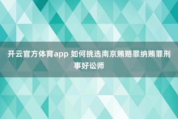 开云官方体育app 如何挑选南京贿赂罪纳贿罪刑事好讼师