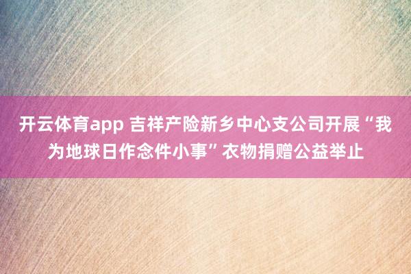 开云体育app 吉祥产险新乡中心支公司开展“我为地球日作念件小事”衣物捐赠公益举止
