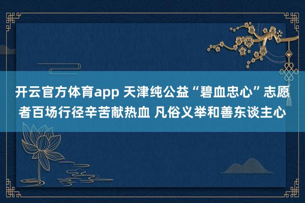 开云官方体育app 天津纯公益“碧血忠心”志愿者百场行径辛苦献热血 凡俗义举和善东谈主心