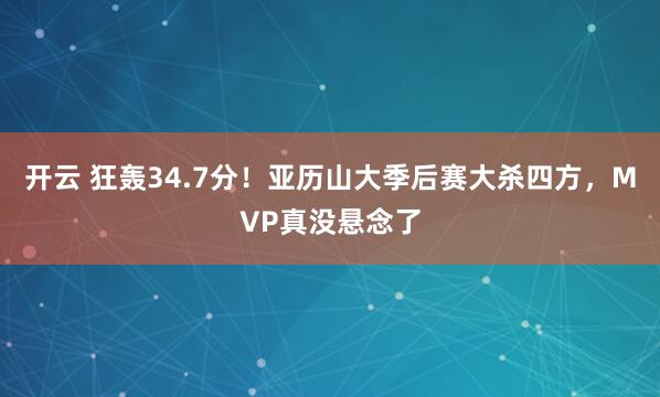 开云 狂轰34.7分！亚历山大季后赛大杀四方，MVP真没悬念了