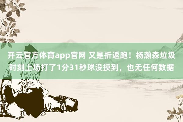 开云官方体育app官网 又是折返跑！杨瀚森垃圾时刻上场打了1分31秒球没摸到，也无任何数据