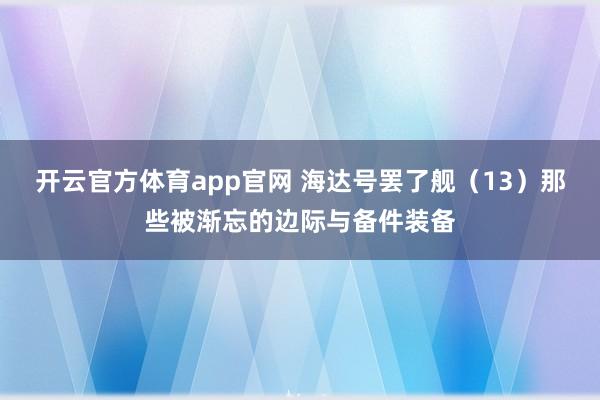 开云官方体育app官网 海达号罢了舰（13）那些被渐忘的边际与备件装备
