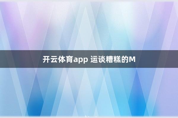 开云体育app 运谈糟糕的M
