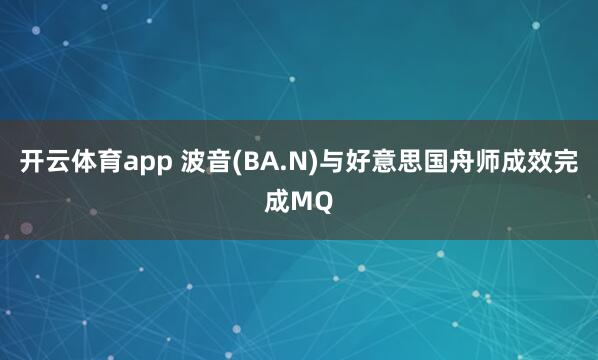 开云体育app 波音(BA.N)与好意思国舟师成效完成MQ