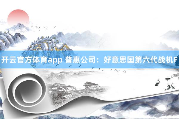 开云官方体育app 普惠公司：好意思国第六代战机F