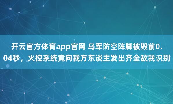 开云官方体育app官网 乌军防空阵脚被毁前0.04秒，火控系统竟向我方东谈主发出齐全敌我识别