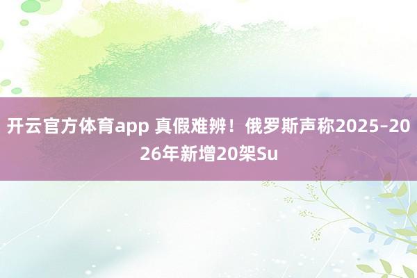 开云官方体育app 真假难辨！俄罗斯声称2025–2026年新增20架Su