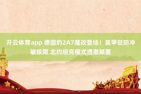 开云体育app 德国豹2A7魔改登场！装甲驻防冲破极限 北约坦克模式透澈颠覆