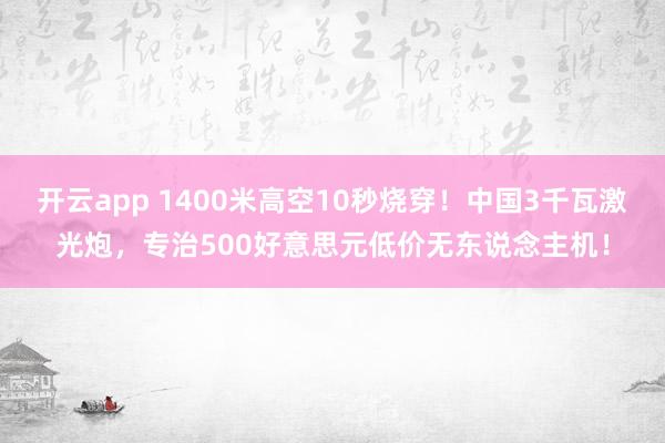 开云app 1400米高空10秒烧穿！中国3千瓦激光炮，专治500好意思元低价无东说念主机！