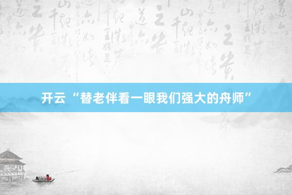 开云 “替老伴看一眼我们强大的舟师”