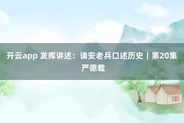 开云app 发挥讲述：请安老兵口述历史｜第20集 严德载