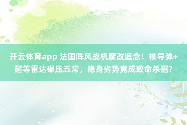 开云体育app 法国阵风战机魔改追念！核导弹+超等雷达碾压五常，隐身劣势竟成致命杀招？