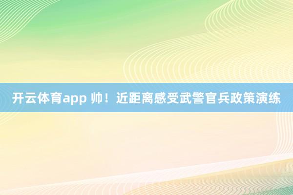 开云体育app 帅！近距离感受武警官兵政策演练
