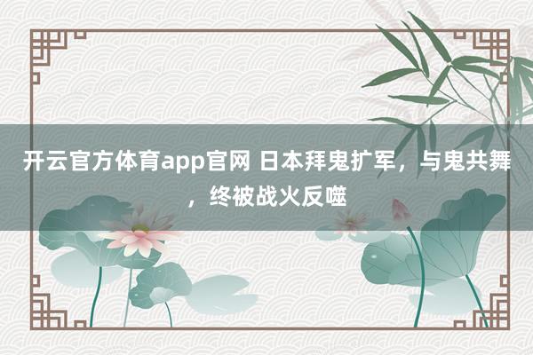 开云官方体育app官网 日本拜鬼扩军，与鬼共舞，终被战火反噬