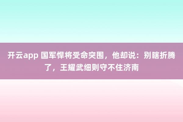开云app 国军悍将受命突围，他却说：别瞎折腾了，王耀武细则守不住济南