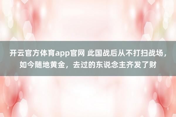 开云官方体育app官网 此国战后从不打扫战场，如今随地黄金，去过的东说念主齐发了财