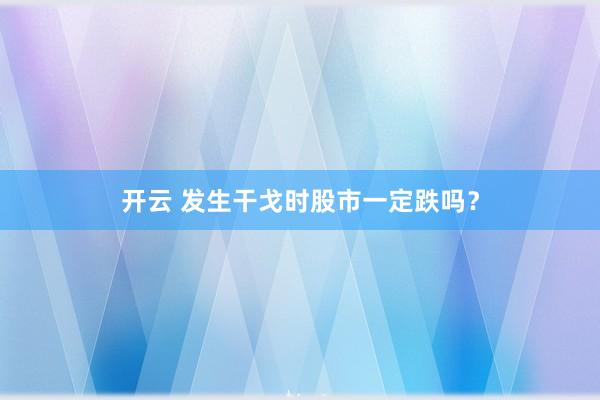 开云 发生干戈时股市一定跌吗？