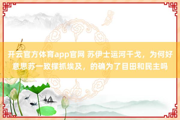 开云官方体育app官网 苏伊士运河干戈，为何好意思苏一致撑抓埃及，的确为了目田和民主吗