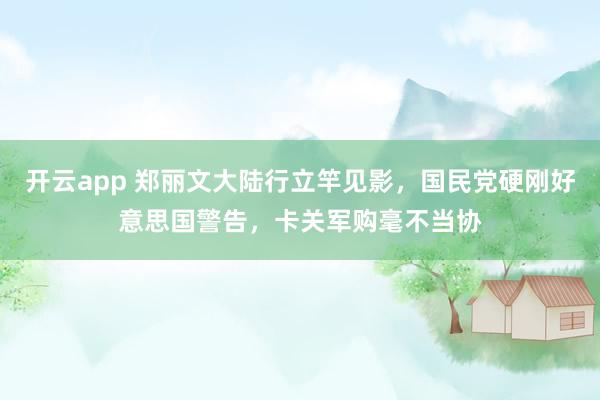开云app 郑丽文大陆行立竿见影，国民党硬刚好意思国警告，卡关军购毫不当协
