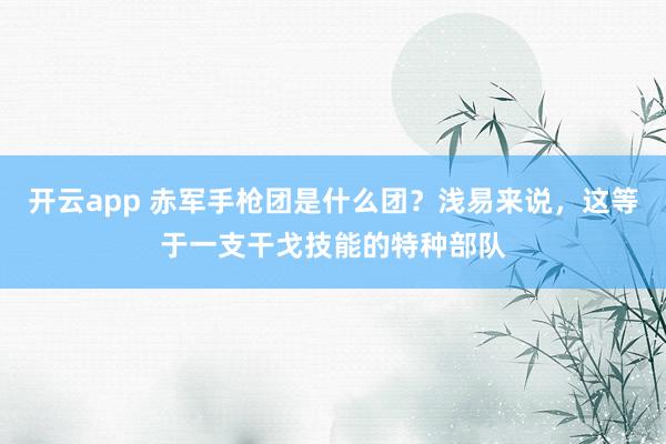 开云app 赤军手枪团是什么团？浅易来说，这等于一支干戈技能的特种部队