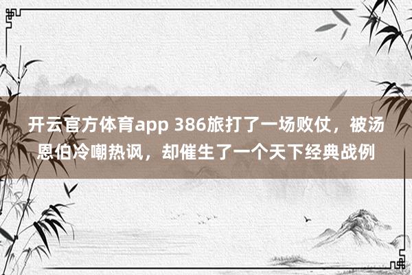 开云官方体育app 386旅打了一场败仗，被汤恩伯冷嘲热讽，却催生了一个天下经典战例
