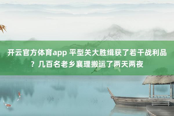 开云官方体育app 平型关大胜缉获了若干战利品？几百名老乡襄理搬运了两天两夜