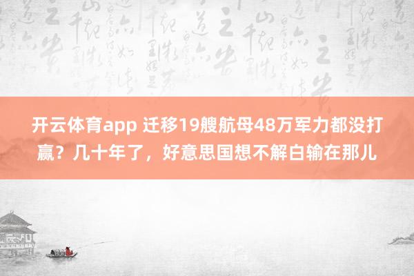 开云体育app 迁移19艘航母48万军力都没打赢？几十年了，好意思国想不解白输在那儿